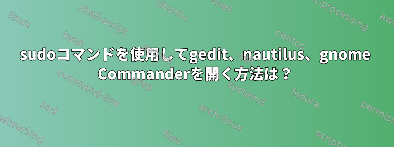 sudoコマンドを使用してgedit、nautilus、gnome Commanderを開く方法は？