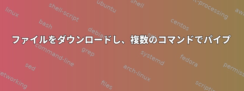 ファイルをダウンロードし、複数のコマンドでパイプ