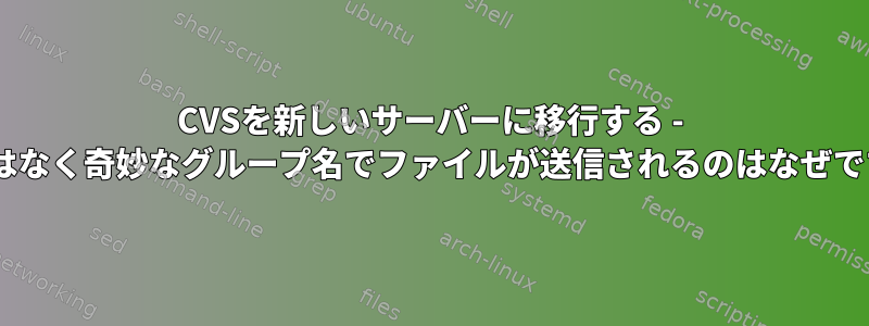 CVSを新しいサーバーに移行する - cvsではなく奇妙なグループ名でファイルが送信されるのはなぜですか？