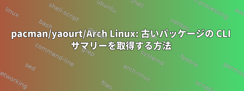 pacman/yaourt/Arch Linux: 古いパッケージの CLI サマリーを取得する方法