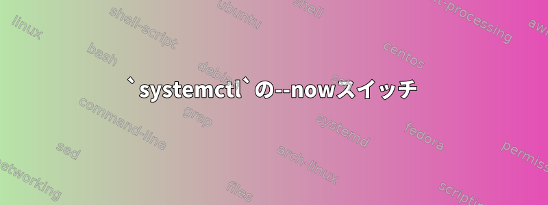 `systemctl`の--nowスイッチ