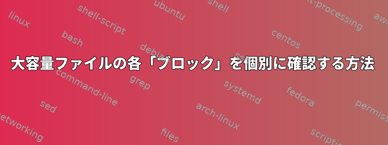 大容量ファイルの各「ブロック」を個別に確認する方法