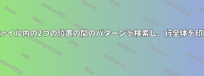 テキストファイル内の2つの位置の間のパターンを検索し、行全体を印刷します。