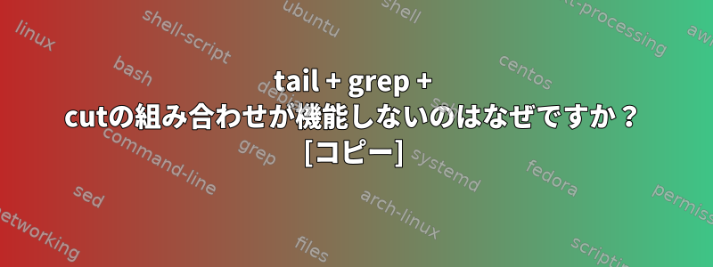 tail + grep + cutの組み合わせが機能しないのはなぜですか？ [コピー]