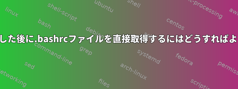 閉じて保存した後に.bashrcファイルを直接取得するにはどうすればよいですか？