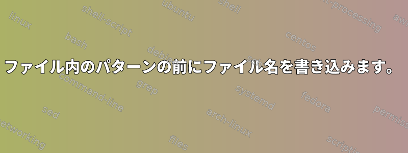 ファイル内のパターンの前にファイル名を書き込みます。