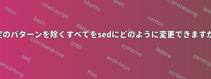 特定のパターンを除くすべてをsedにどのように変更できますか？