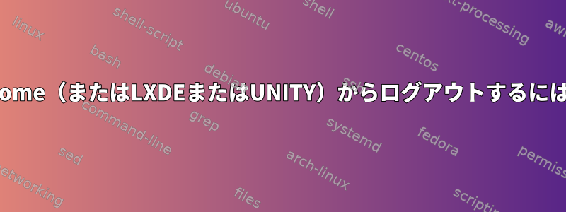 Gnome（またはLXDEまたはUNITY）からログアウトするには？