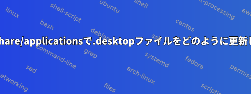 ~/.local/share/applicationsで.desktopファイルをどのように更新しますか？