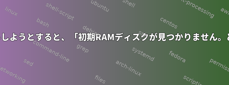 新しいカーネルをインストールしようとすると、「初期RAMディスクが見つかりません。どうすればいいかわかります」