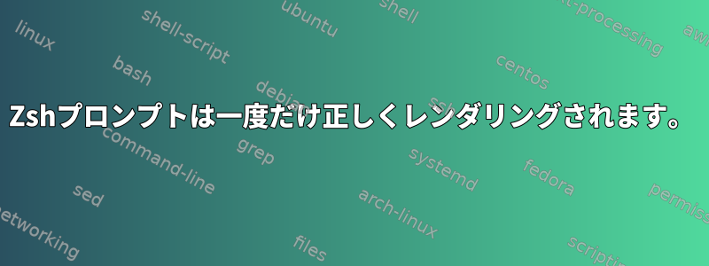 Zshプロンプトは一度だけ正しくレンダリングされます。