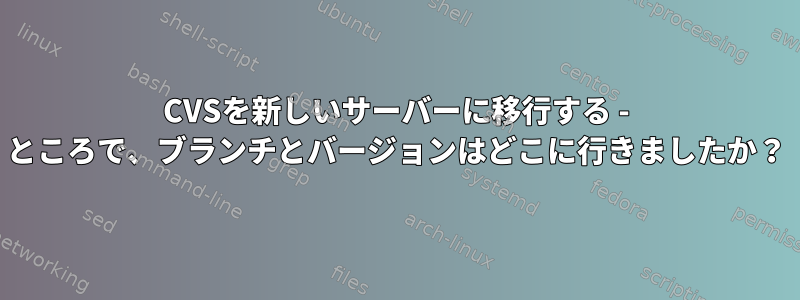 CVSを新しいサーバーに移行する - ところで、ブランチとバージョンはどこに行きましたか？