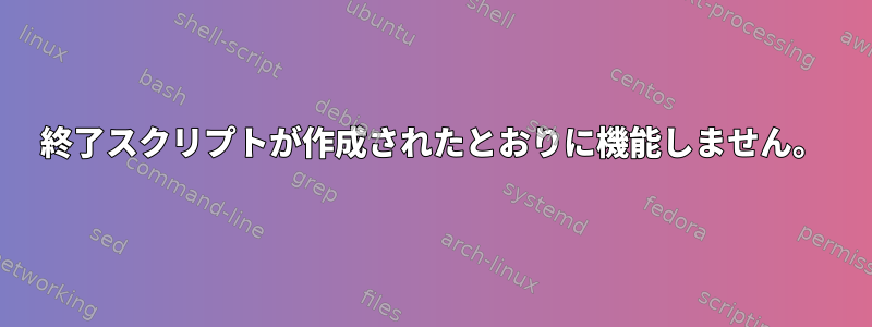 終了スクリプトが作成されたとおりに機能しません。