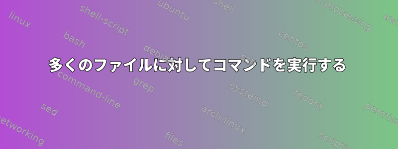 多くのファイルに対してコマンドを実行する