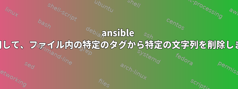 ansible を使用して、ファイル内の特定のタグから特定の文字列を削除します。