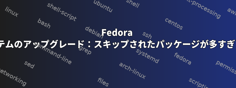 Fedora dnfシステムのアップグレード：スキップされたパッケージが多すぎますか？