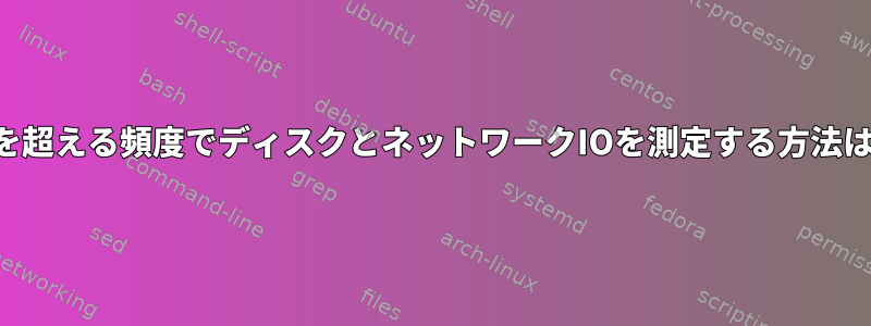 1秒を超える頻度でディスクとネットワークIOを測定する方法は？