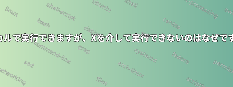 ローカルで実行できますが、Xを介して実行できないのはなぜですか？