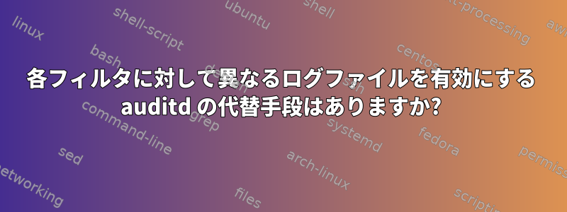 各フィルタに対して異なるログファイルを有効にする auditd の代替手段はありますか?