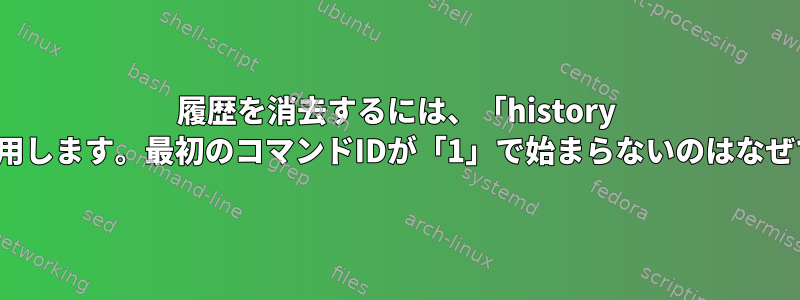 履歴を消去するには、「history -c」を使用します。最初のコマンドIDが「1」で始まらないのはなぜですか？