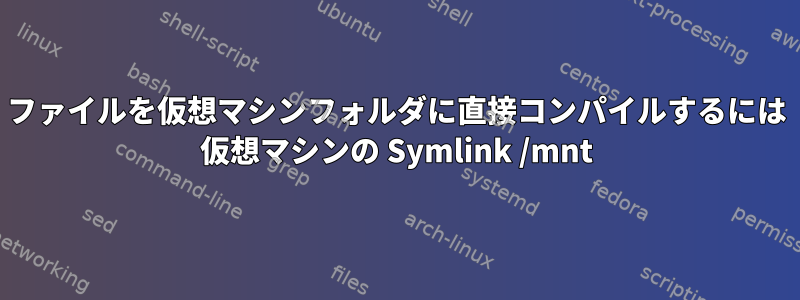 ファイルを仮想マシンフォルダに直接コンパイルするには 仮想マシンの Symlink /mnt