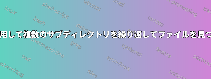 bashを使用して複数のサブディレクトリを繰り返してファイルを見つける方法