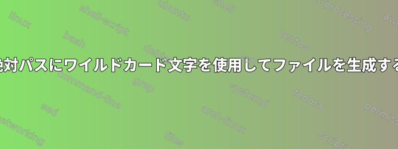 絶対パスにワイルドカード文字を使用してファイルを生成する