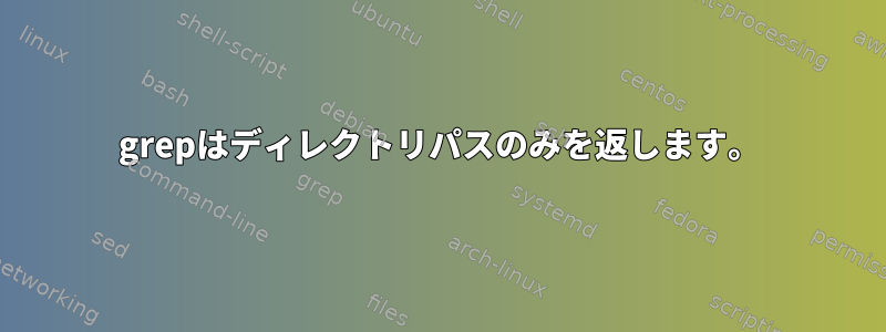 grepはディレクトリパスのみを返します。