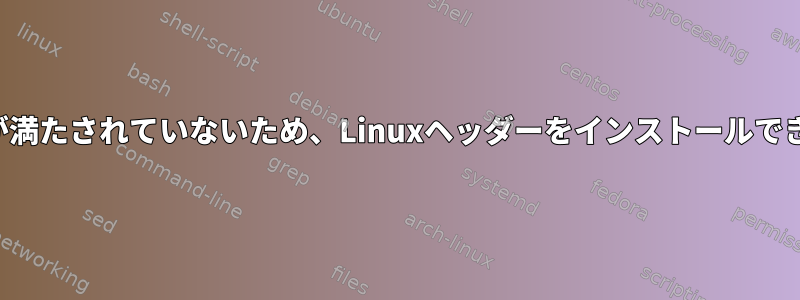 依存関係が満たされていないため、Linuxヘッダーをインストールできません。