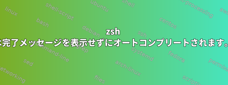 zsh は完了メッセージを表示せずにオートコンプリートされます。