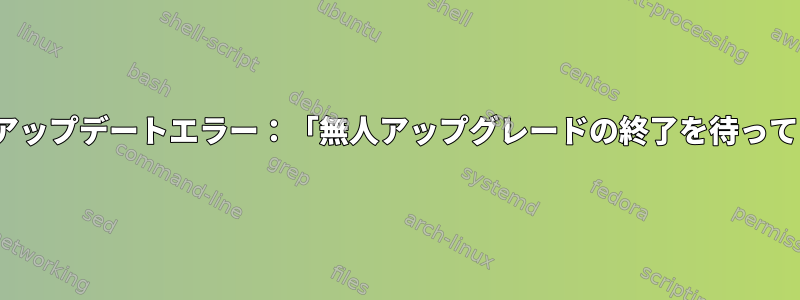 Ubuntuアップデートエラー：「無人アップグレードの終了を待っています」