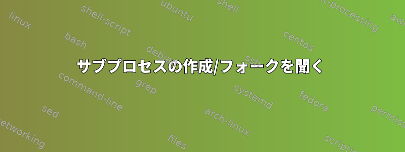 サブプロセスの作成/フォークを聞く