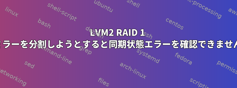 LVM2 RAID 1 ミラーを分割しようとすると同期状態エラーを確認できません