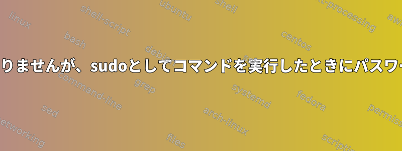 私のユーザーグループがsudoersファイルにもありませんが、sudoとしてコマンドを実行したときにパスワードプロンプトが表示されないのはなぜですか？