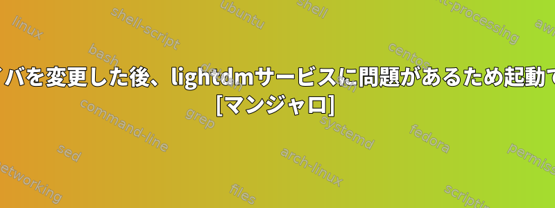 ビデオドライバを変更した後、lightdmサービスに問題があるため起動できません。 [マンジャロ]