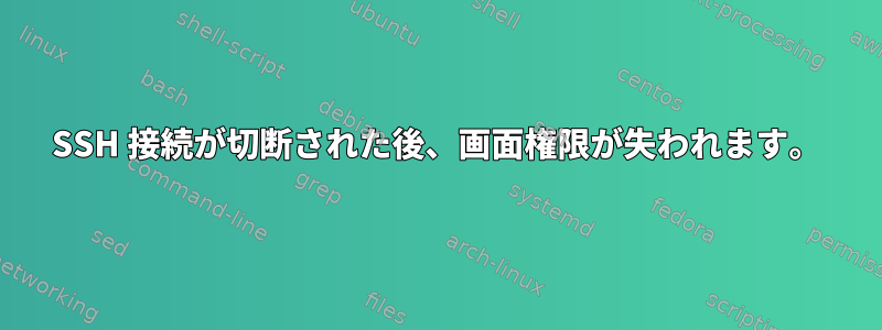 SSH 接続が切断された後、画面権限が失われます。