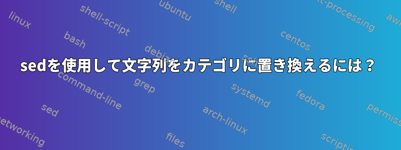 sedを使用して文字列をカテゴリに置き換えるには？