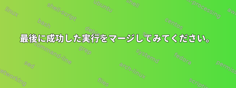 最後に成功した実行をマージしてみてください。