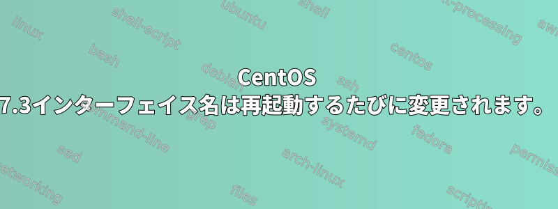 CentOS 7.3インターフェイス名は再起動するたびに変更されます。