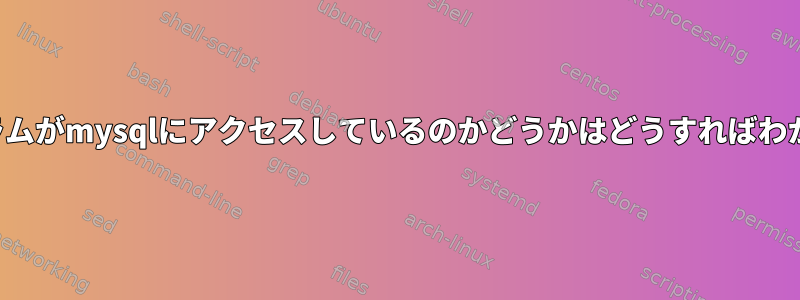 どのプログラムがmysqlにアクセスしているのかどうかはどうすればわかりますか？