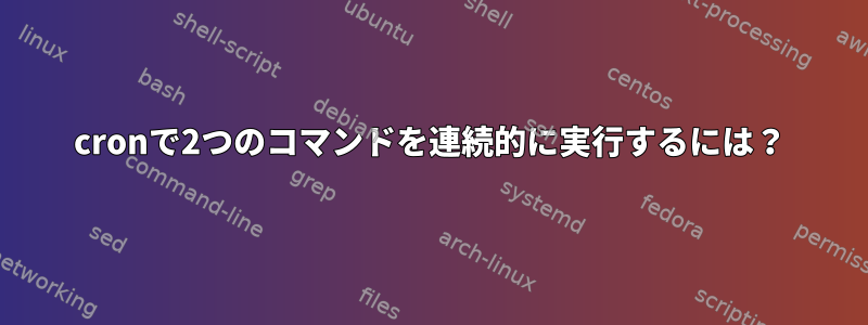 cronで2つのコマンドを連続的に実行するには？