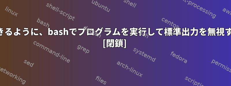 より多くのプログラムを実行できるように、bashでプログラムを実行して標準出力を無視するにはどうすればよいですか？ [閉鎖]