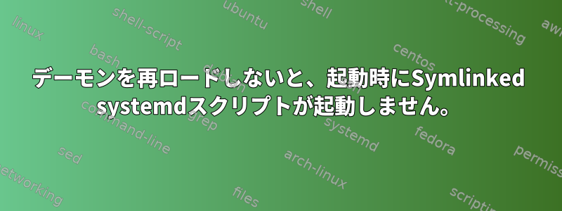 デーモンを再ロードしないと、起動時にSymlinked systemdスクリプトが起動しません。