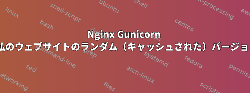 Nginx Gunicorn Flaskアプリは私のウェブサイトのランダム（キャッシュされた）バージョンを返します。