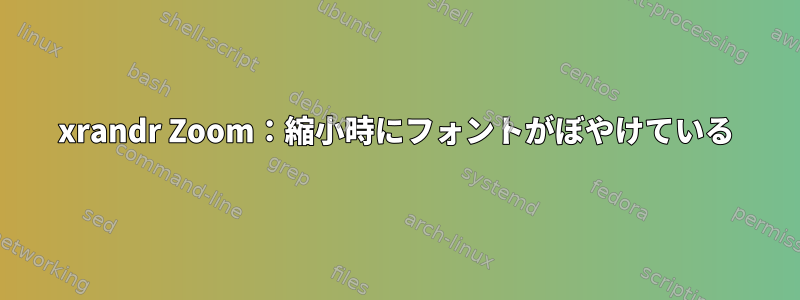 xrandr Zoom：縮小時にフォントがぼやけている