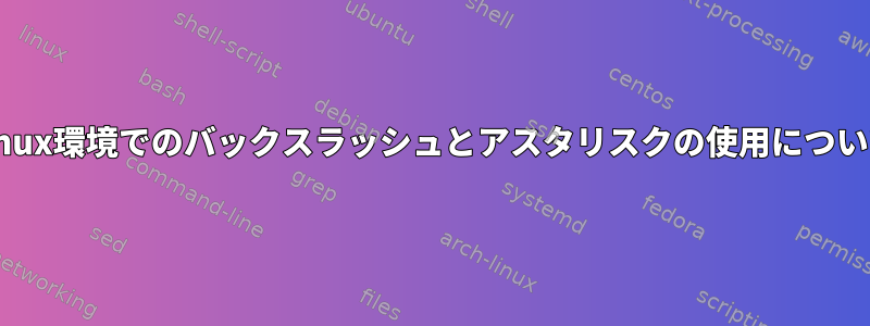 Linux環境でのバックスラッシュとアスタリスクの使用について