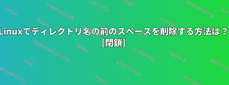 Linuxでディレクトリ名の前のスペースを削除する方法は？ [閉鎖]