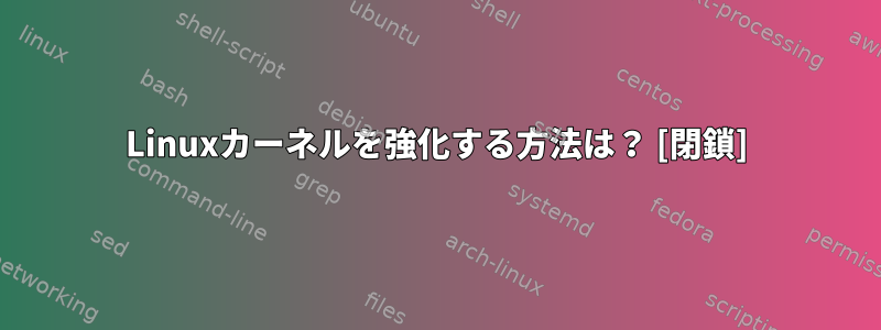 Linuxカーネルを強化する方法は？ [閉鎖]