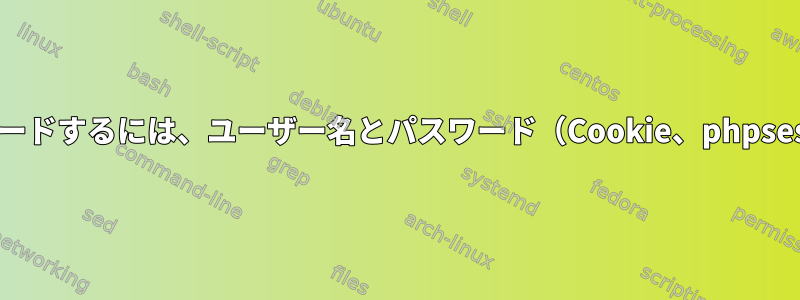 カールを使用してダウンロードするには、ユーザー名とパスワード（Cookie、phpsessidなど...）が必要です。