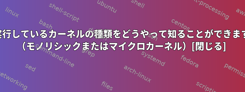 私が実行しているカーネルの種類をどうやって知ることができますか？ （モノリシックまたはマイクロカーネル）[閉じる]